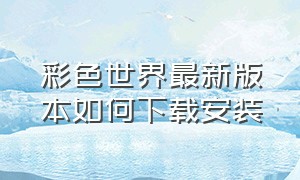 彩色世界最新版本如何下载安装（彩色世界最新版本如何下载安装手机）