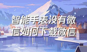 智能手表没有微信如何下载微信（智能手表哪里下载微信）