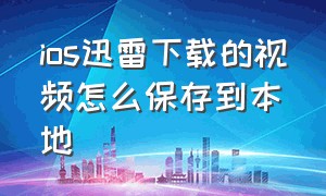 ios迅雷下载的视频怎么保存到本地（苹果迅雷下载的视频怎么保存手机）