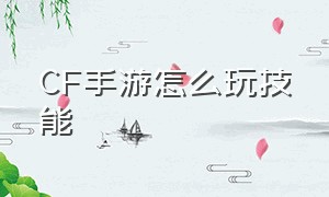 CF手游怎么玩技能（cf手游操作技巧介绍）