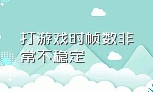 打游戏时帧数非常不稳定