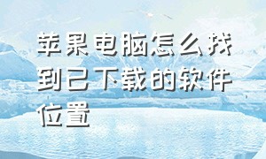 苹果电脑怎么找到已下载的软件位置（苹果电脑下载的软件怎么找不到）