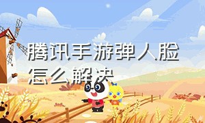 腾讯手游弹人脸怎么解决