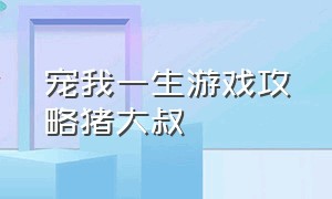 宠我一生游戏攻略猪大叔