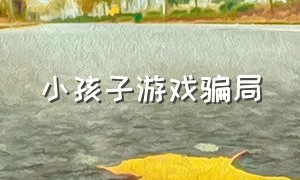 小孩子游戏骗局（最近儿童游戏骗局曝光）