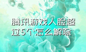 腾讯游戏人脸超过5个怎么解除