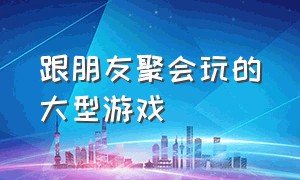 跟朋友聚会玩的大型游戏