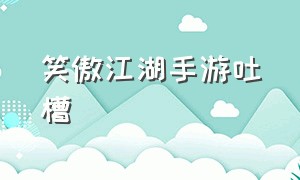 笑傲江湖手游吐槽（新笑傲江湖手游的亮点在哪）