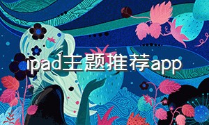 ipad主题推荐app（ipad 主题软件app免费）