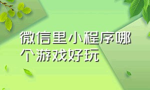 微信里小程序哪个游戏好玩（微信小程序里面怎么删除）