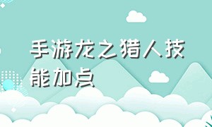 手游龙之猎人技能加点（龙之谷手游狂战士技能加点和携带）