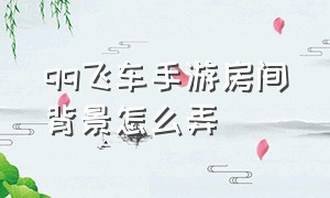 qq飞车手游房间背景怎么弄