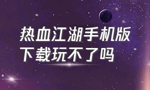 热血江湖手机版下载玩不了吗