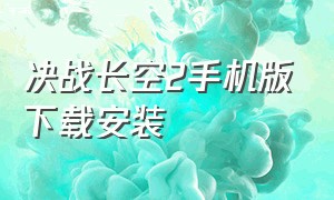 决战长空2手机版下载安装（浴血长空下载教程安卓版）