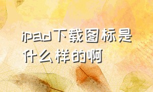 ipad下载图标是什么样的啊