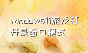 windows11游戏打开是窗口模式（win10玩游戏突然窗口模式）