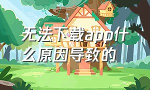 无法下载app什么原因导致的（无法下载app是怎么回事）