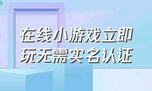 在线小游戏立即玩无需实名认证