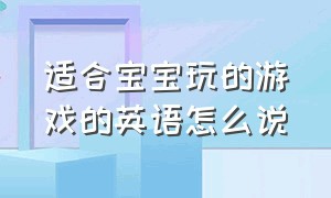 适合宝宝玩的游戏的英语怎么说（小孩玩的各种游戏用英语怎么说）