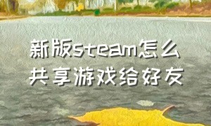 新版steam怎么共享游戏给好友（新版steam怎么共享游戏给好友玩）