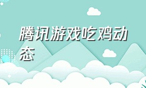 腾讯游戏吃鸡动态（腾讯吃鸡游戏最新消息）