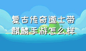 复古传奇道士带麒麟手游怎么样（传奇道士麒麟怎么练）