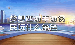 梦想西游手游贫民玩什么角色