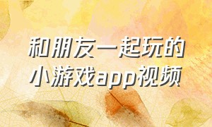 和朋友一起玩的小游戏app视频