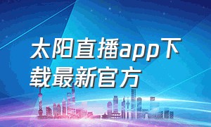 太阳直播app下载最新官方