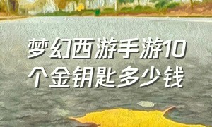 梦幻西游手游10个金钥匙多少钱（梦幻西游手游100个金钥匙多少钱）