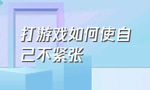 打游戏如何使自己不紧张（打游戏怎么让自己处于兴奋状态）