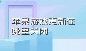 苹果游戏更新在哪里关闭（苹果手机怎么关闭游戏更新）