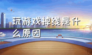 玩游戏掉线是什么原因