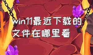 win11最近下载的文件在哪里看（win11已安装的文件位置在哪）