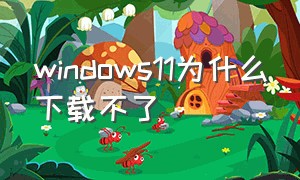 windows11为什么下载不了