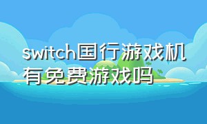 switch国行游戏机有免费游戏吗（switch国行和日版哪个值得购买）