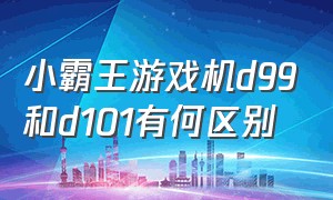 小霸王游戏机d99和d101有何区别（小霸王游戏机d101和d99有什么区别）