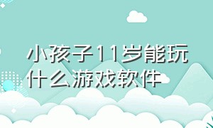 小孩子11岁能玩什么游戏软件（适合5岁孩子玩的游戏软件怎么下载）