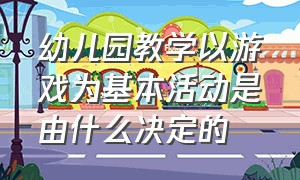 幼儿园教学以游戏为基本活动是由什么决定的