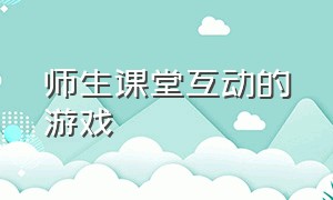 师生课堂互动的游戏（有趣的课堂互动游戏高中）