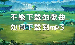 不能下载的歌曲如何下载到mp3