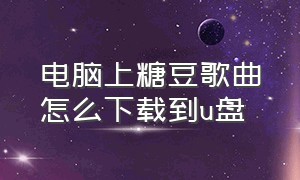 电脑上糖豆歌曲怎么下载到u盘