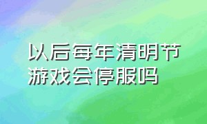 以后每年清明节游戏会停服吗