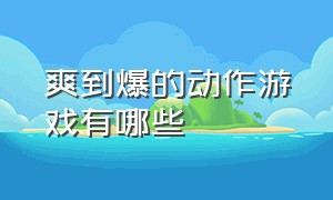 爽到爆的动作游戏有哪些（一款超爽的游戏让你玩到停不下来）