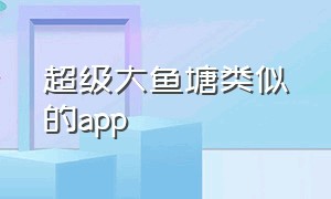 超级大鱼塘类似的app（超级大鱼塘app怎么注册）