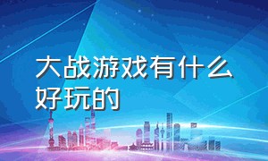 大战游戏有什么好玩的（大战游戏有什么好玩的游戏）