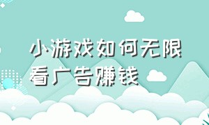 小游戏如何无限看广告赚钱（小游戏如何无限看广告赚钱的）