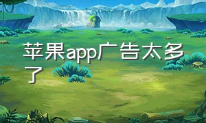 苹果app广告太多了（苹果手机app为什么这么多广告）