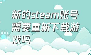 新的steam账号需要重新下载游戏吗