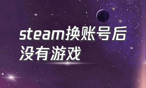 steam换账号后没有游戏（steam游戏更换账号后找不到路径了）